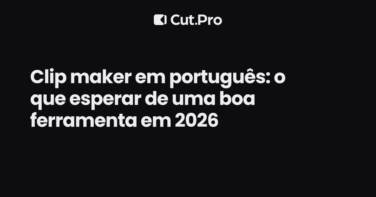 Clip maker em português: o que esperar de uma boa ferramenta em 2026