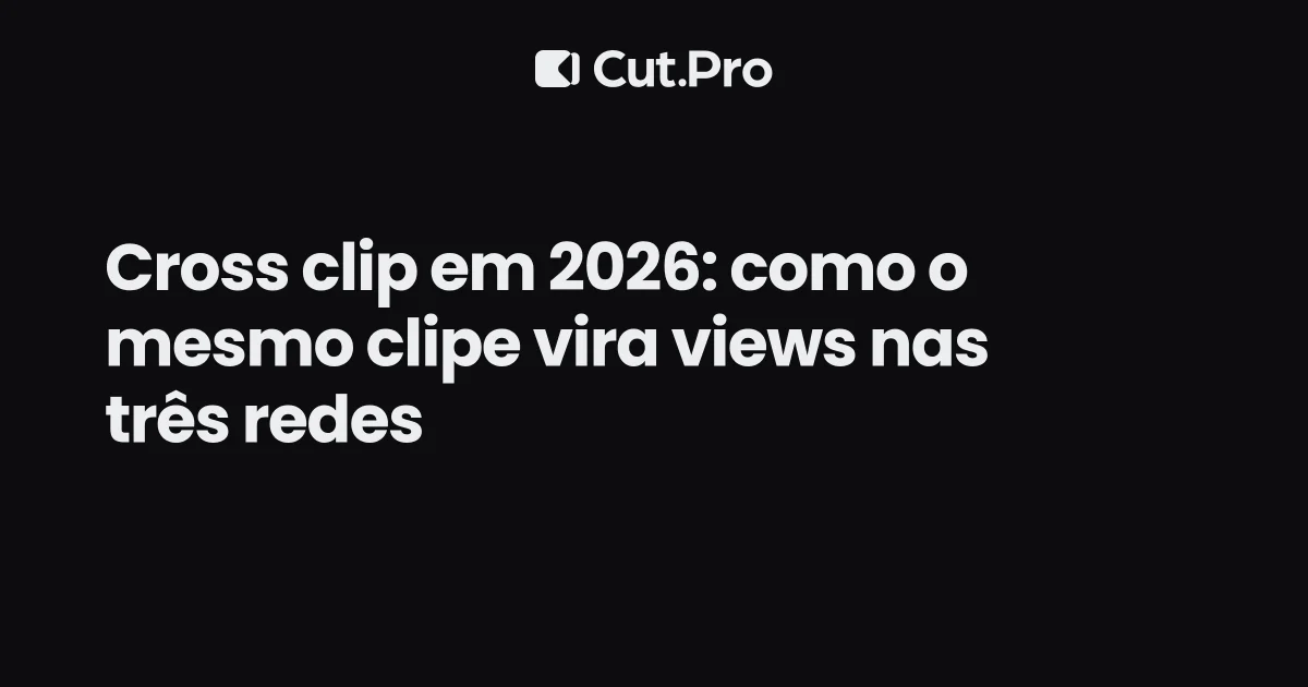 Cross clip em 2026: como o mesmo clipe vira views nas três redes