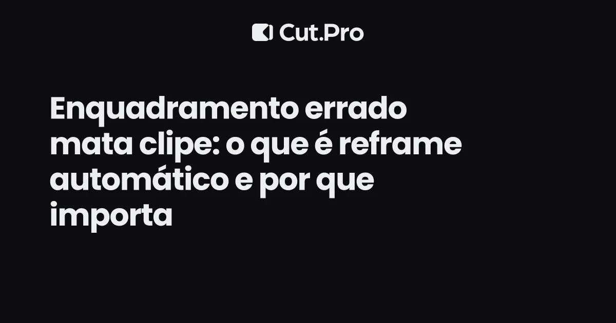 Enquadramento errado mata clipe: o que é reframe automático e por que importa