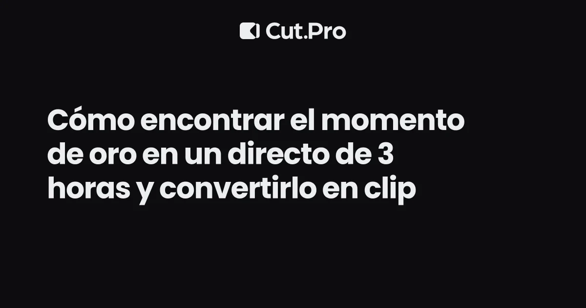 Cómo encontrar el momento de oro en un directo de 3 horas y convertirlo en clip