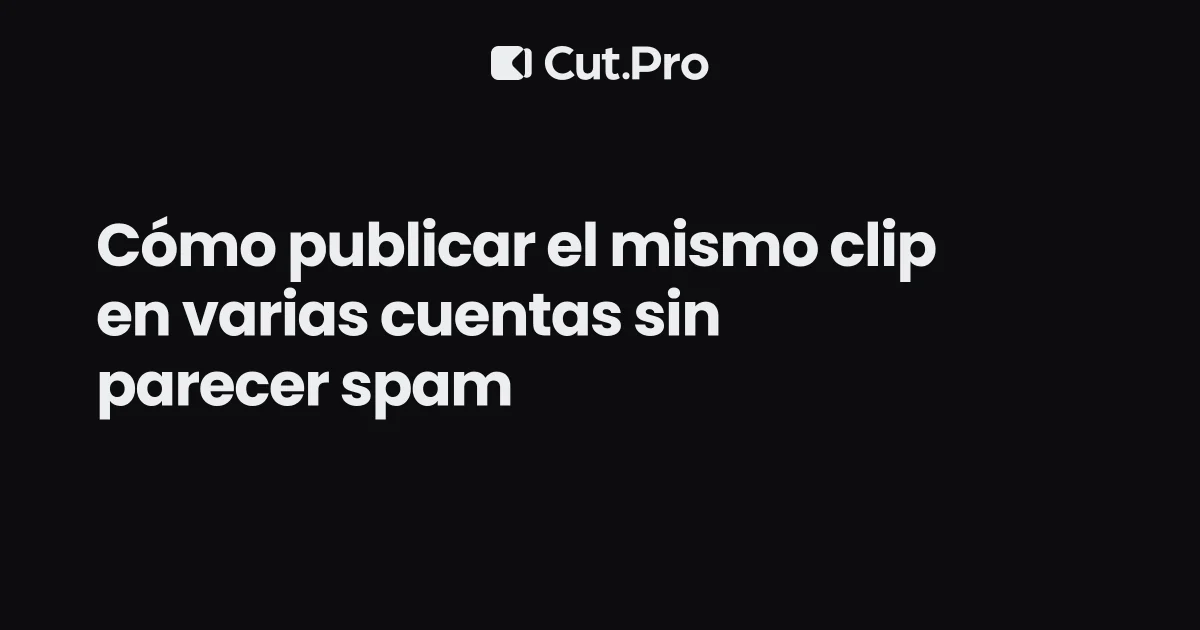 Cómo publicar el mismo clip en varias cuentas sin parecer spam