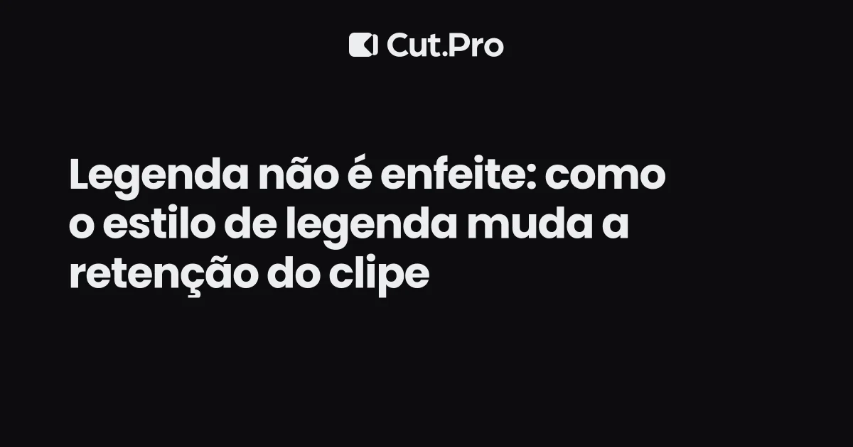 Legenda não é enfeite: como o estilo de legenda muda a retenção do clipe